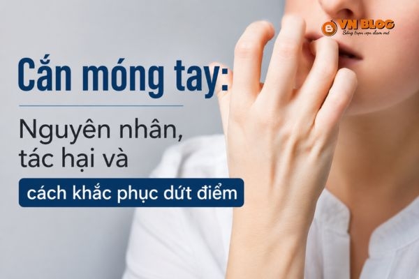 Cắn móng tay: Nguyên nhân, tác hại và cách khắc phục dứt điểm 