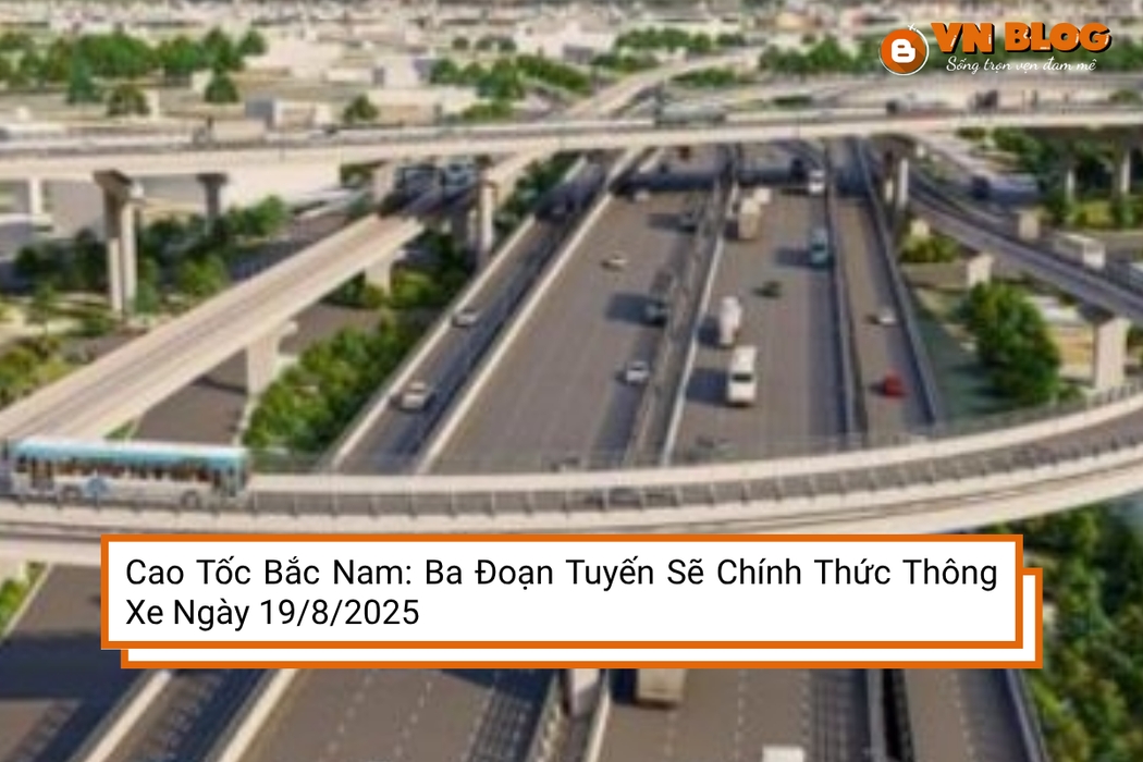 Cao Tốc Bắc Nam: Ba Đoạn Tuyến Sẽ Chính Thức Thông Xe Ngày 19/8/2025