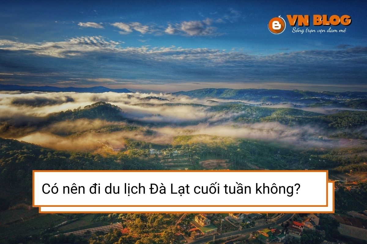 Có nên đi du lịch Đà Lạt cuối tuần không? Trải nghiệm thực tế