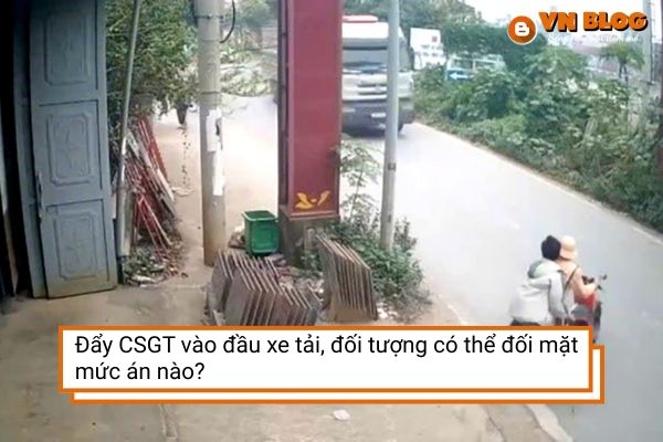 Đẩy CSGT vào đầu xe tải, đối tượng có thể đối mặt mức án nào?