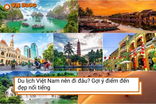 Du lịch Việt Nam nên đi đâu? Gợi ý điểm đến đẹp nổi tiếng