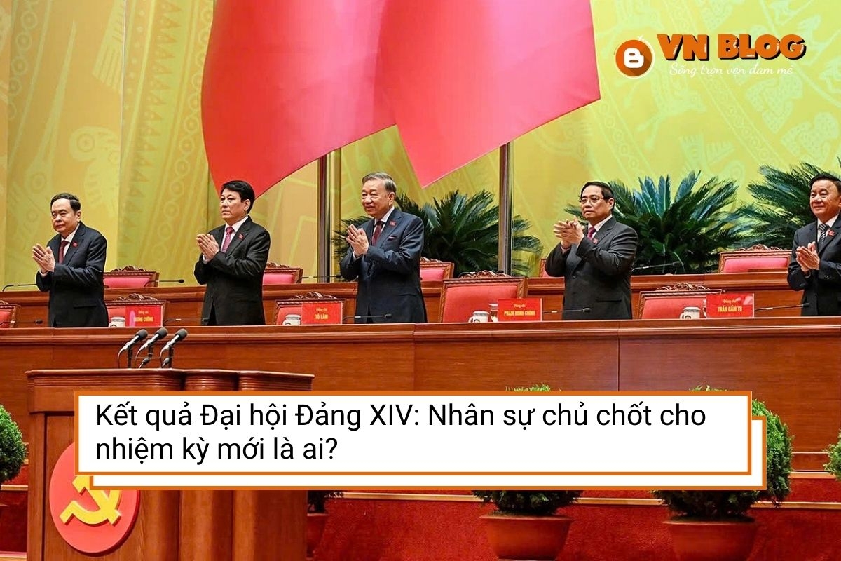Kết quả Đại hội Đảng XIV: Nhân sự chủ chốt cho nhiệm kỳ mới là ai?