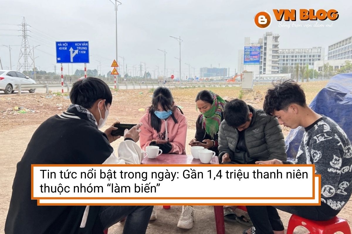 Tin tức nổi bật trong ngày: Gần 1,4 triệu thanh niên thuộc nhóm “làm biến”