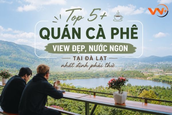 Top 5+ quán cà phê view đẹp, nước ngon tại Đà Lạt nhất định phải thử