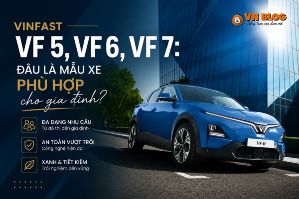 VinFast VF 5, VF 6, VF 7: Đâu là mẫu xe phù hợp cho gia đình?